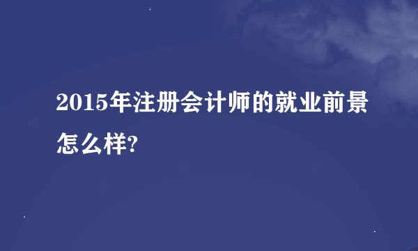 2015年注册会计师的就业前景怎么样?