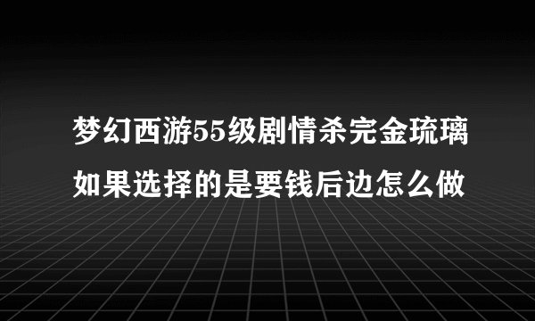 梦幻西游55级剧情杀完金琉璃如果选择的是要钱后边怎么做