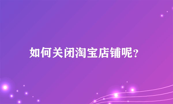 如何关闭淘宝店铺呢？
