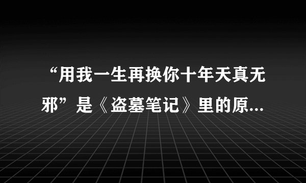 “用我一生再换你十年天真无邪”是《盗墓笔记》里的原文吗？在哪一部啊