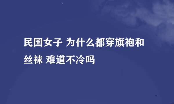 民国女子 为什么都穿旗袍和丝袜 难道不冷吗