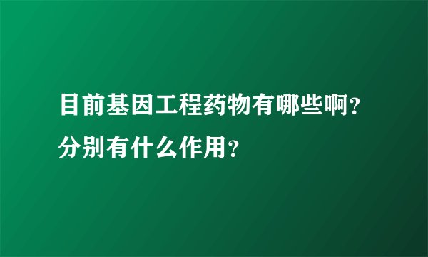 目前基因工程药物有哪些啊？分别有什么作用？