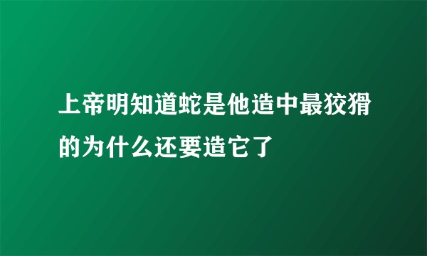 上帝明知道蛇是他造中最狡猾的为什么还要造它了