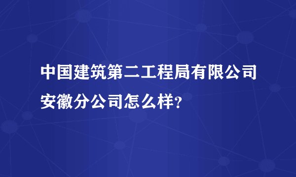 中国建筑第二工程局有限公司安徽分公司怎么样？