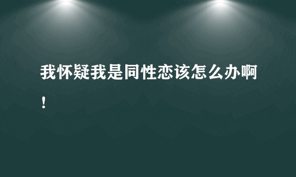 我怀疑我是同性恋该怎么办啊！