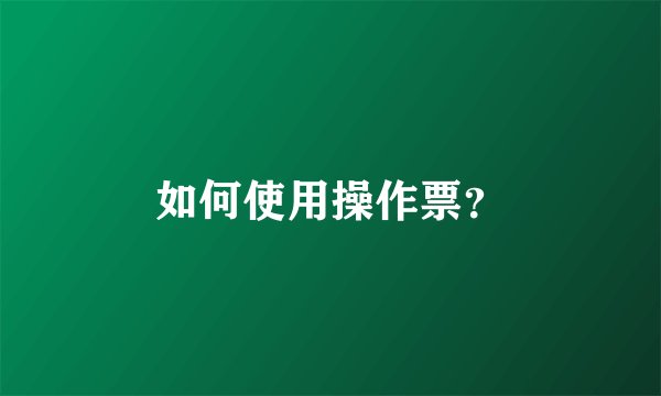 如何使用操作票？