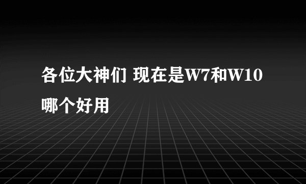 各位大神们 现在是W7和W10哪个好用