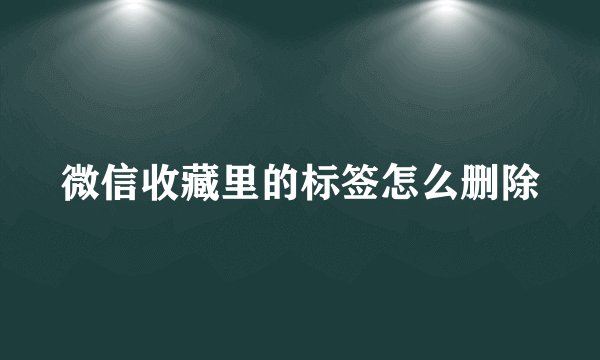 微信收藏里的标签怎么删除