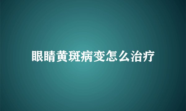 眼睛黄斑病变怎么治疗