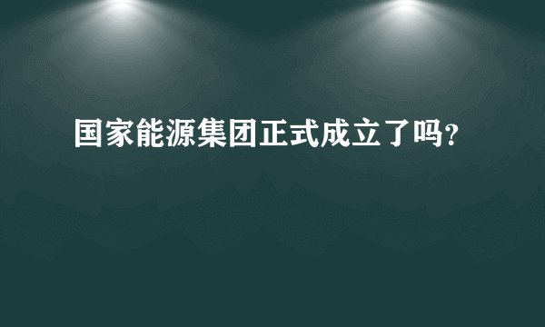 国家能源集团正式成立了吗？