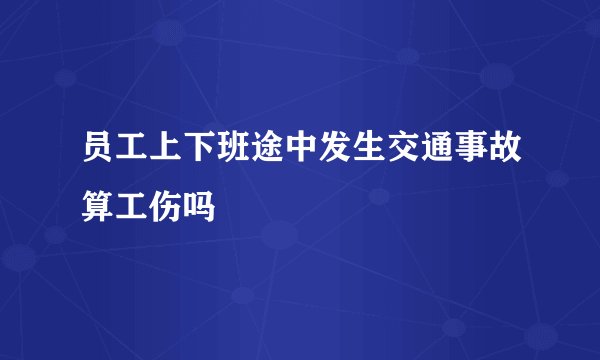 员工上下班途中发生交通事故算工伤吗