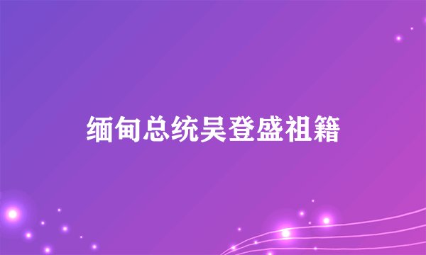缅甸总统吴登盛祖籍