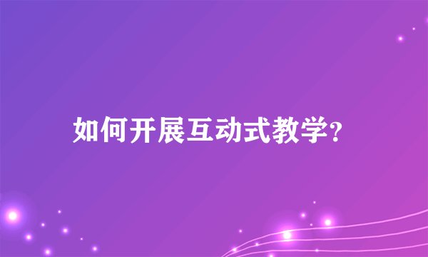 如何开展互动式教学？