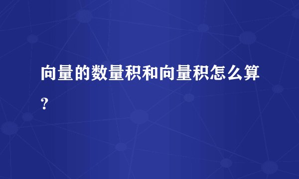 向量的数量积和向量积怎么算？