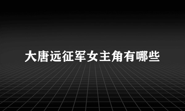 大唐远征军女主角有哪些