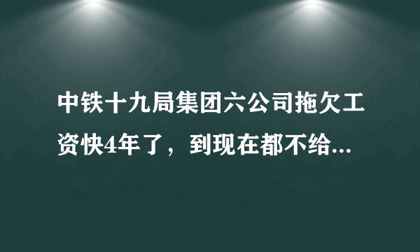 中铁十九局集团六公司拖欠工资快4年了，到现在都不给，给机关打电话