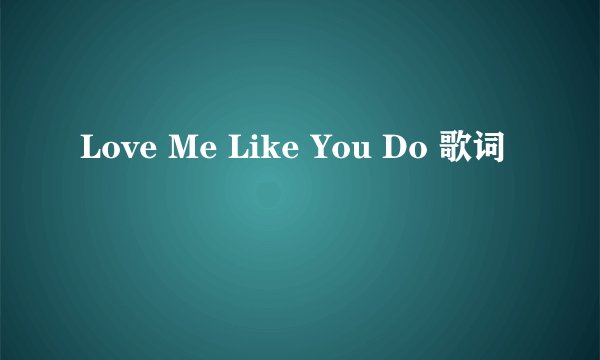 Love Me Like You Do 歌词
