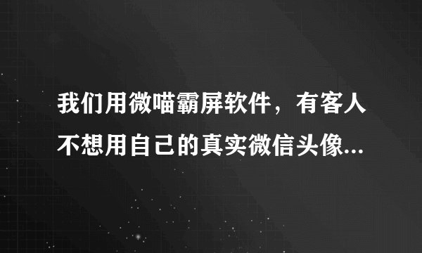 我们用微喵霸屏软件，有客人不想用自己的真实微信头像和名字上墙聊天