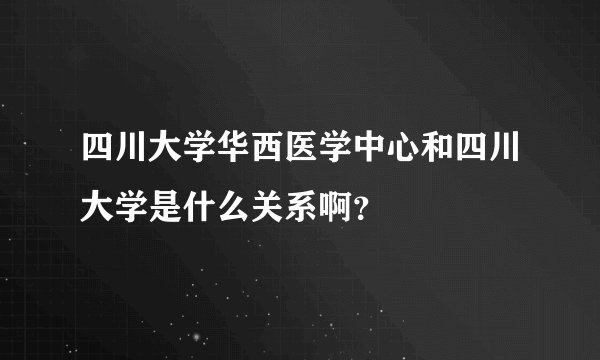四川大学华西医学中心和四川大学是什么关系啊？
