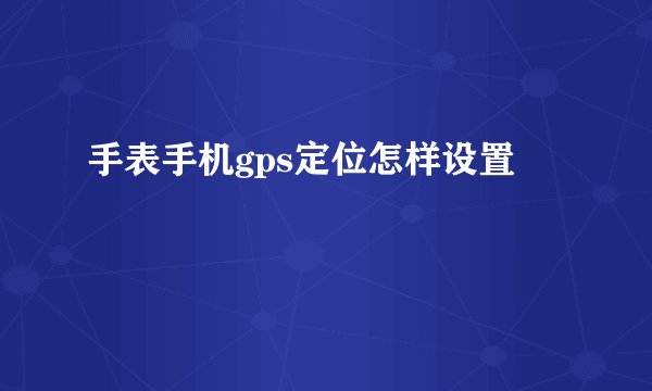 手表手机gps定位怎样设置