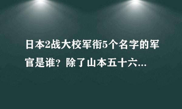 日本2战大校军衔5个名字的军官是谁？除了山本五十六还有谁？