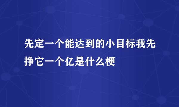 先定一个能达到的小目标我先挣它一个亿是什么梗