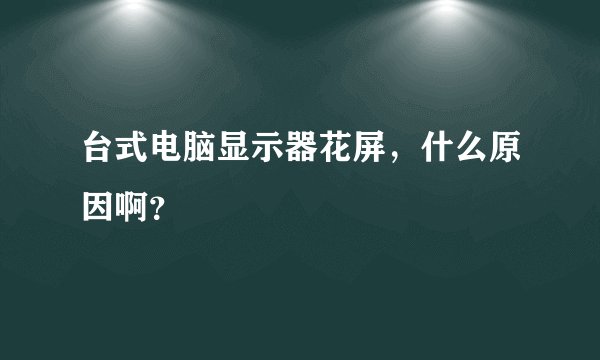 台式电脑显示器花屏，什么原因啊？