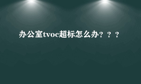 办公室tvoc超标怎么办？？？