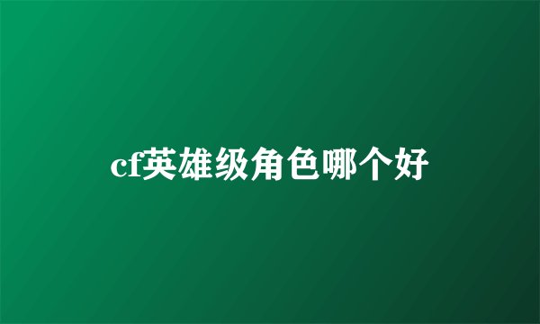 cf英雄级角色哪个好