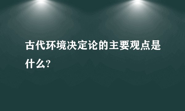 古代环境决定论的主要观点是什么?