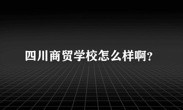 四川商贸学校怎么样啊？