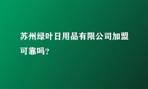 苏州绿叶日用品有限公司加盟可靠吗？