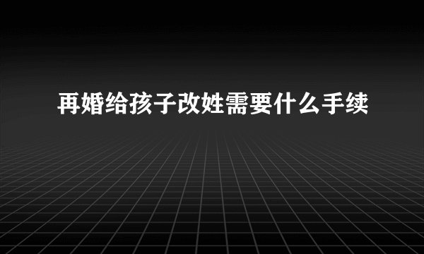 再婚给孩子改姓需要什么手续