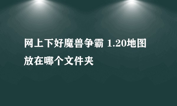网上下好魔兽争霸 1.20地图 放在哪个文件夹