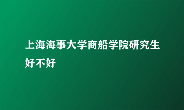 上海海事大学商船学院研究生好不好