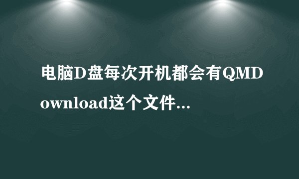 电脑D盘每次开机都会有QMDownload这个文件夹，是个空文件夹，删了，下次开机又有，请教是什么原因啊