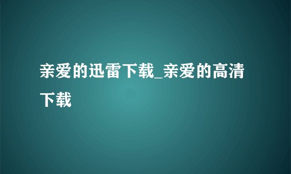 亲爱的迅雷下载_亲爱的高清下载
