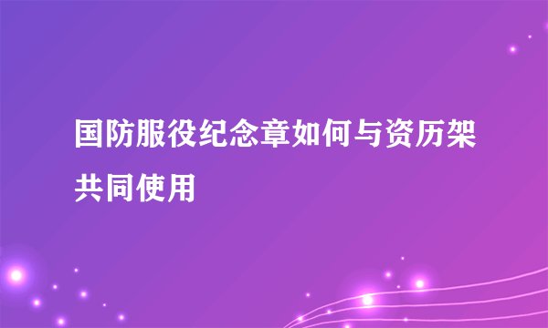 国防服役纪念章如何与资历架共同使用