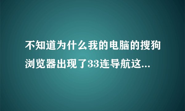 不知道为什么我的电脑的搜狗浏览器出现了33连导航这样的东西..怎么删除啊？
