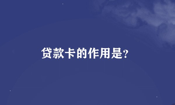 贷款卡的作用是？