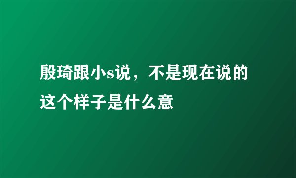 殷琦跟小s说，不是现在说的这个样子是什么意