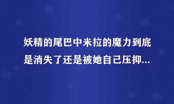 妖精的尾巴中米拉的魔力到底是消失了还是被她自己压抑住了啊？