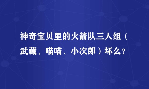神奇宝贝里的火箭队三人组（武藏、喵喵、小次郎）坏么？