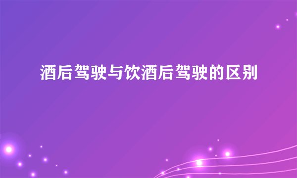 酒后驾驶与饮酒后驾驶的区别