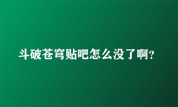 斗破苍穹贴吧怎么没了啊？