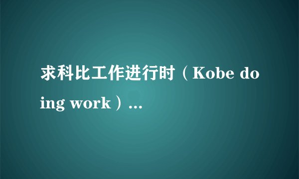 求科比工作进行时（Kobe doing work）（中文字幕）下载...