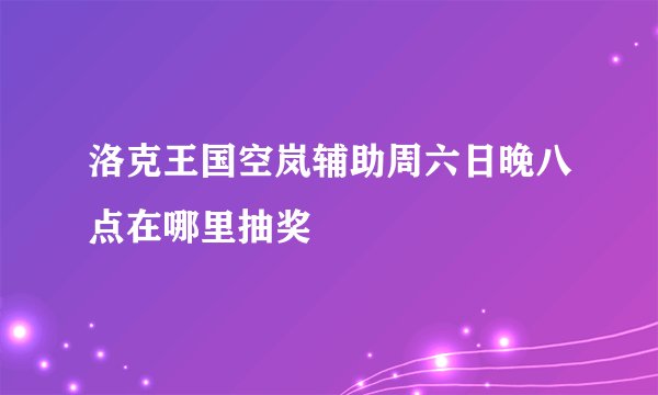 洛克王国空岚辅助周六日晚八点在哪里抽奖