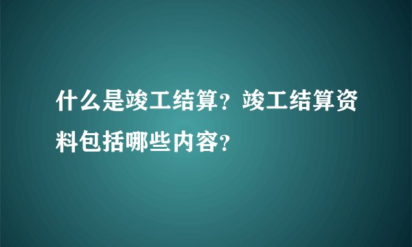 什么是竣工结算？竣工结算资料包括哪些内容？