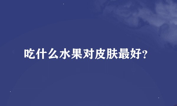 吃什么水果对皮肤最好？