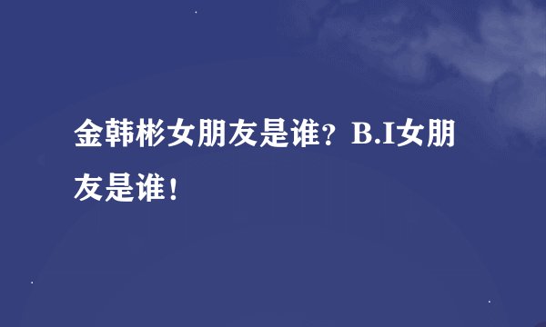 金韩彬女朋友是谁？B.I女朋友是谁！